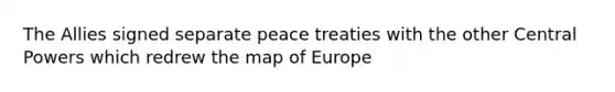 The Allies signed separate peace treaties with the other Central Powers which redrew the map of Europe