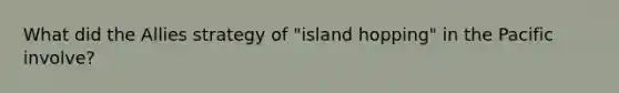 What did the Allies strategy of "island hopping" in the Pacific involve?