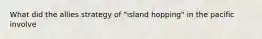 What did the allies strategy of "island hopping" in the pacific involve