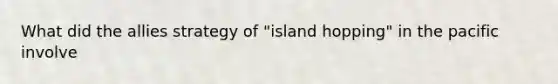 What did the allies strategy of "island hopping" in the pacific involve