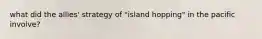 what did the allies' strategy of "island hopping" in the pacific involve?