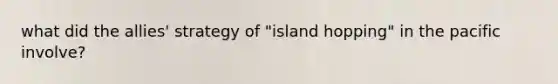 what did the allies' strategy of "island hopping" in the pacific involve?