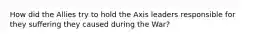 How did the Allies try to hold the Axis leaders responsible for they suffering they caused during the War?