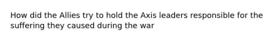 How did the Allies try to hold the Axis leaders responsible for the suffering they caused during the war