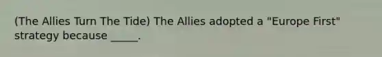 (The Allies Turn The Tide) The Allies adopted a "Europe First" strategy because _____.