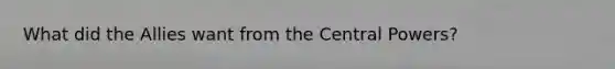 What did the Allies want from the Central Powers?