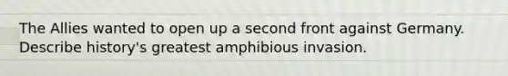 The Allies wanted to open up a second front against Germany. Describe history's greatest amphibious invasion.