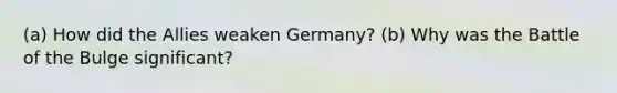 (a) How did the Allies weaken Germany? (b) Why was the Battle of the Bulge significant?