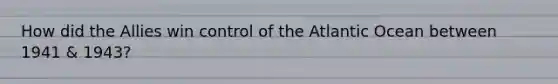 How did the Allies win control of the Atlantic Ocean between 1941 & 1943?