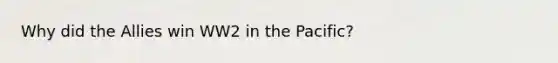 Why did the Allies win WW2 in the Pacific?