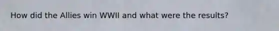 How did the Allies win WWII and what were the results?