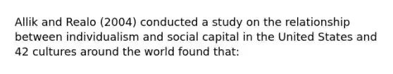 Allik and Realo (2004) conducted a study on the relationship between individualism and social capital in the United States and 42 cultures around the world found that: