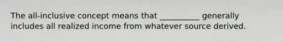The all-inclusive concept means that __________ generally includes all realized income from whatever source derived.