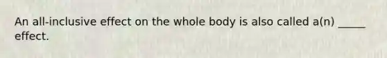 An all-inclusive effect on the whole body is also called a(n) _____ effect.