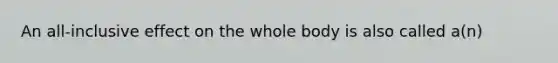 An all-inclusive effect on the whole body is also called a(n)