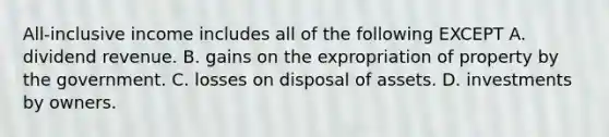 All-inclusive income includes all of the following EXCEPT A. dividend revenue. B. gains on the expropriation of property by the government. C. losses on disposal of assets. D. investments by owners.