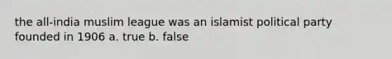 the all-india muslim league was an islamist political party founded in 1906 a. true b. false