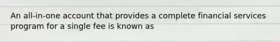 An all-in-one account that provides a complete financial services program for a single fee is known as