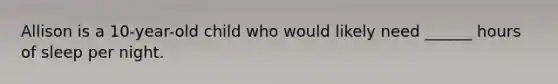 Allison is a 10-year-old child who would likely need ______ hours of sleep per night.