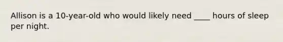Allison is a 10-year-old who would likely need ____ hours of sleep per night.