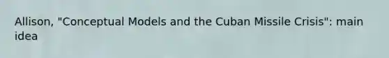 Allison, "Conceptual Models and the Cuban Missile Crisis": main idea
