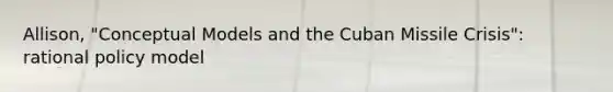 Allison, "Conceptual Models and the Cuban Missile Crisis": rational policy model