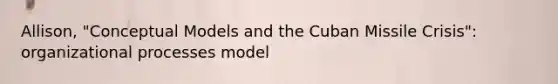 Allison, "Conceptual Models and the Cuban Missile Crisis": organizational processes model