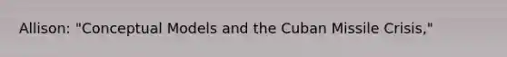 Allison: "Conceptual Models and the Cuban Missile Crisis,"