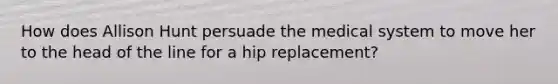 How does Allison Hunt persuade the medical system to move her to the head of the line for a hip replacement?