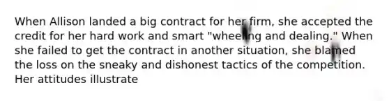 When Allison landed a big contract for her firm, she accepted the credit for her hard work and smart "wheeling and dealing." When she failed to get the contract in another situation, she blamed the loss on the sneaky and dishonest tactics of the competition. Her attitudes illustrate