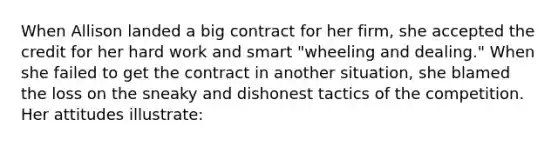 When Allison landed a big contract for her firm, she accepted the credit for her hard work and smart "wheeling and dealing." When she failed to get the contract in another situation, she blamed the loss on the sneaky and dishonest tactics of the competition. Her attitudes illustrate: