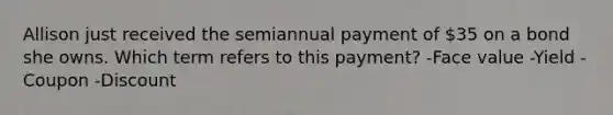 Allison just received the semiannual payment of 35 on a bond she owns. Which term refers to this payment? -Face value -Yield -Coupon -Discount