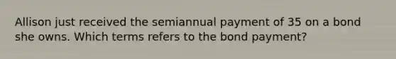 Allison just received the semiannual payment of 35 on a bond she owns. Which terms refers to the bond payment?