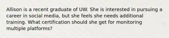 Allison is a recent graduate of UW. She is interested in pursuing a career in social media, but she feels she needs additional training. What certification should she get for monitoring multiple platforms?