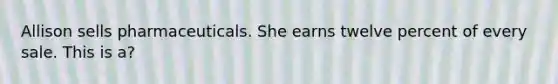 Allison sells pharmaceuticals. She earns twelve percent of every sale. This is a?