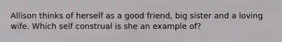 Allison thinks of herself as a good friend, big sister and a loving wife. Which self construal is she an example of?