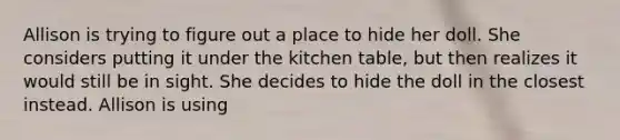 Allison is trying to figure out a place to hide her doll. She considers putting it under the kitchen table, but then realizes it would still be in sight. She decides to hide the doll in the closest instead. Allison is using