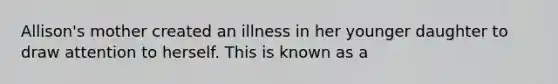 Allison's mother created an illness in her younger daughter to draw attention to herself. This is known as a