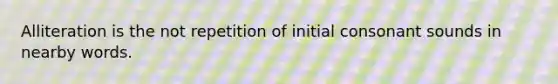 Alliteration is the not repetition of initial consonant sounds in nearby words.