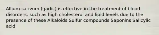 Allium sativum (garlic) is effective in the treatment of blood disorders, such as high cholesterol and lipid levels due to the presence of these Alkaloids Sulfur compounds Saponins Salicylic acid