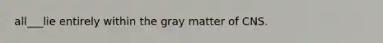 all___lie entirely within the gray matter of CNS.