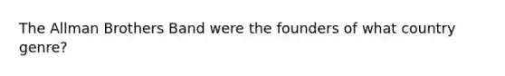 The Allman Brothers Band were the founders of what country genre?