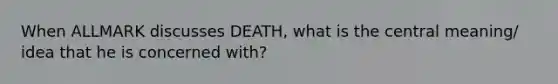 When ALLMARK discusses DEATH, what is the central meaning/ idea that he is concerned with?