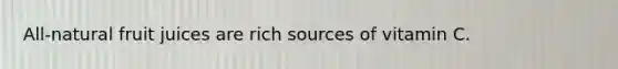 All-natural fruit juices are rich sources of vitamin C.