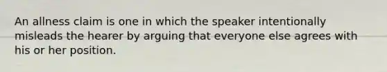 An allness claim is one in which the speaker intentionally misleads the hearer by arguing that everyone else agrees with his or her position.