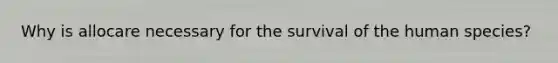 Why is allocare necessary for the survival of the human species?