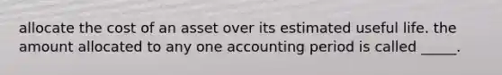 allocate the cost of an asset over its estimated useful life. the amount allocated to any one accounting period is called _____.