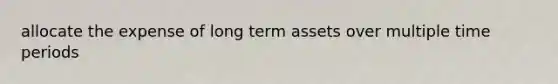 allocate the expense of long term assets over multiple time periods