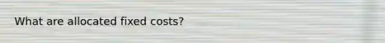What are allocated fixed costs?