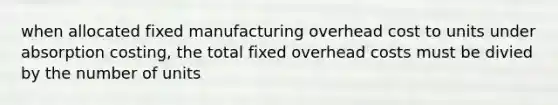 when allocated fixed manufacturing overhead cost to units under absorption costing, the total fixed overhead costs must be divied by the number of units